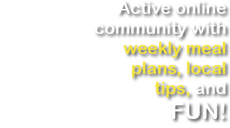 Active online community with weekly meal plans, local tips, and FUN!