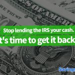 Stop lending the IRS your cash. It's time to get it back!