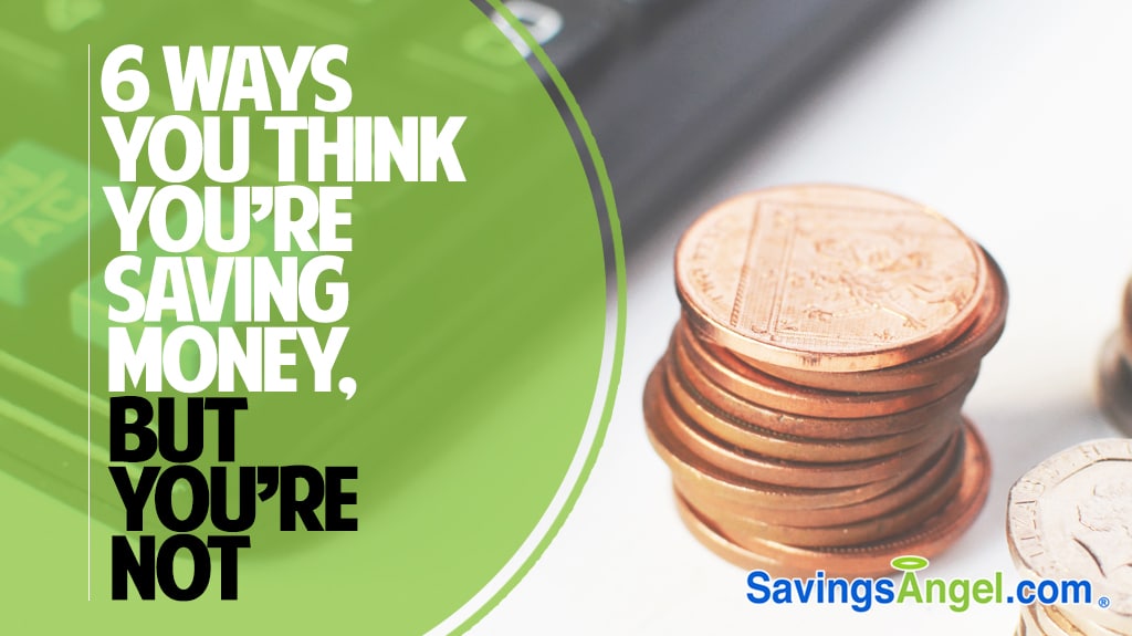 6 ways you think you're saving money but you're not!